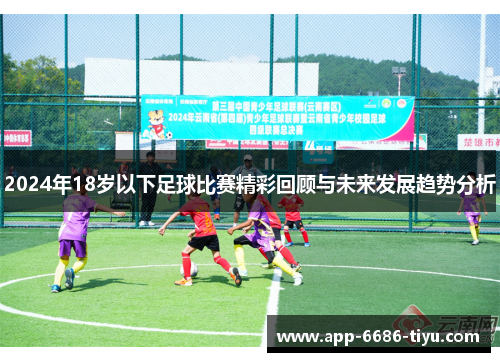 2024年18岁以下足球比赛精彩回顾与未来发展趋势分析